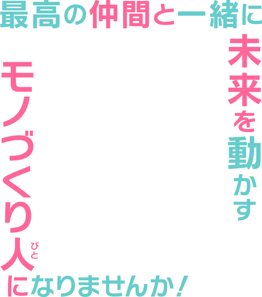 最高の仲間と一緒に未来を動かすモノづくり人（びと）になりませんか！