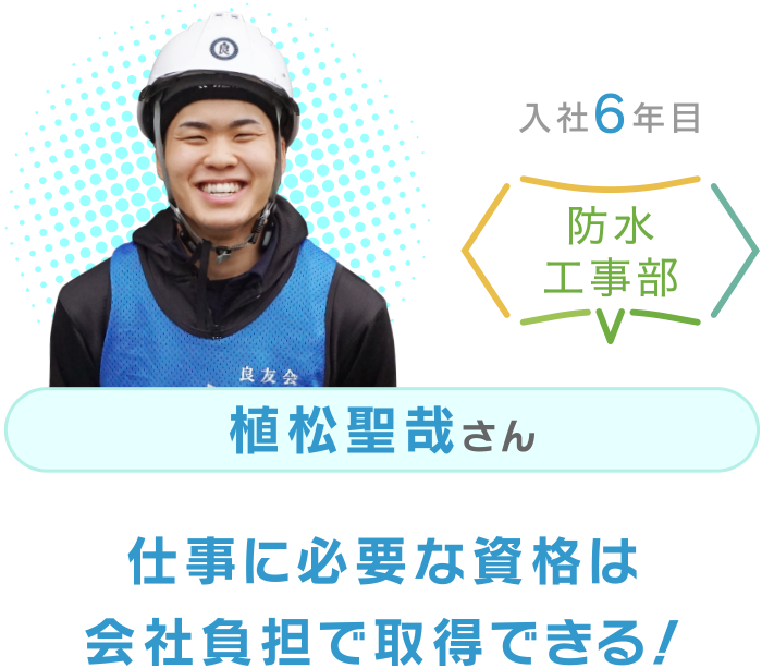 入社6年目 防水工事部 植松聖哉さん 仕事に必要な資格は会社負担で取得できる！
