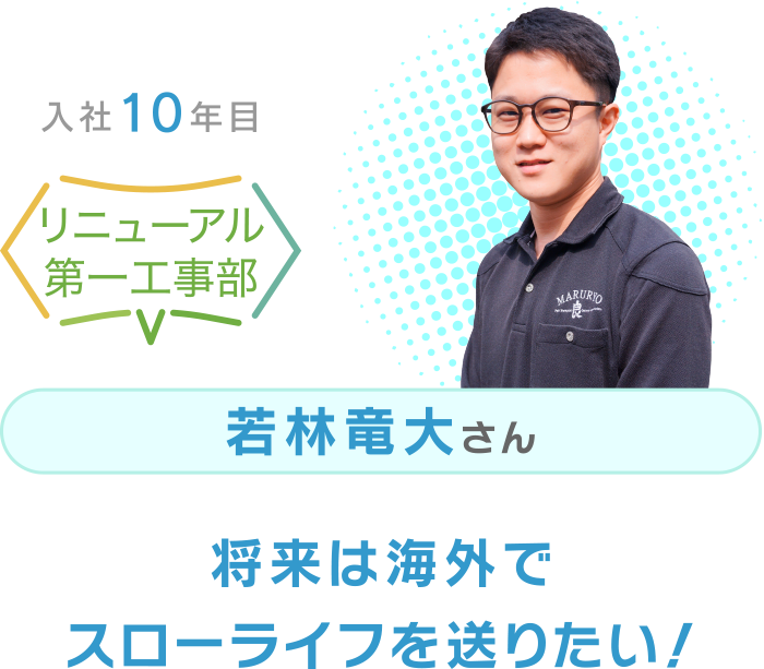 入社10年目 リニューアル第一工事部 若林竜大さん 将来は海外でスローライフを送りたい！