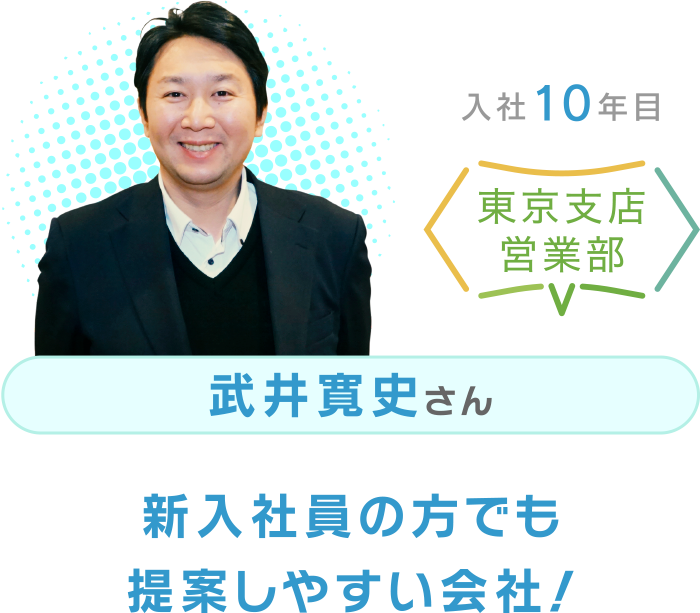入社10年目 東京支店営業部 武井寛史さん 新入社員の方でも提案しやすい会社！